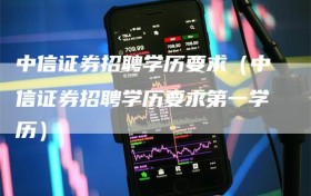 中信证券招聘学历要求（中信证券招聘学历要求第一学历）