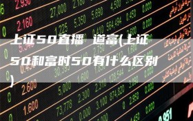 上证50直播 道富(上证50和富时50有什么区别)