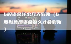 b股资金转出几天到账（b股抛售后资金多久才会到账）