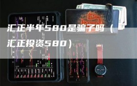 汇正半年580是骗子吗（汇正投资580）