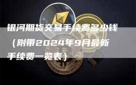 银河期货交易手续费多少钱（附带2024年9月最新手续费一览表）