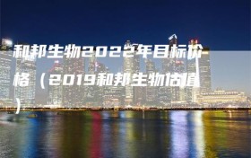 和邦生物2022年目标价格（2019和邦生物估值）