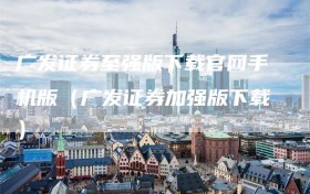 广发证券至强版下载官网手机版（广发证券加强版下载）