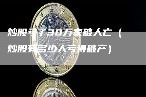 炒股亏了30万家破人亡（炒股有多少人亏得破产）