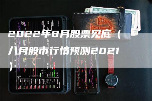 2022年8月股票见底（八月股市行情预测2021）