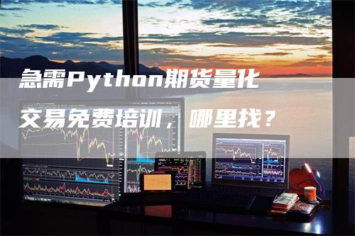 急需Python期货量化交易免费培训，哪里找？