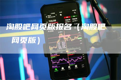 淘股吧网页版报名（淘股吧 网页版）