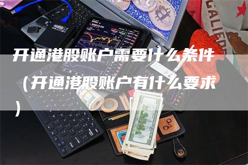 开通港股账户需要什么条件（开通港股账户有什么要求）