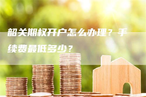 韶关期权开户怎么办理？手续费最低多少？