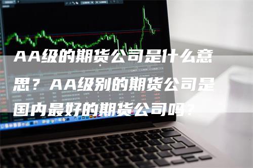 AA级的期货公司是什么意思？AA级别的期货公司是国内最好的期货公司吗？