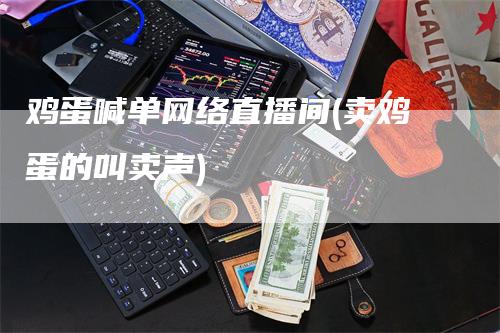 鸡蛋喊单网络直播间(卖鸡蛋的叫卖声)