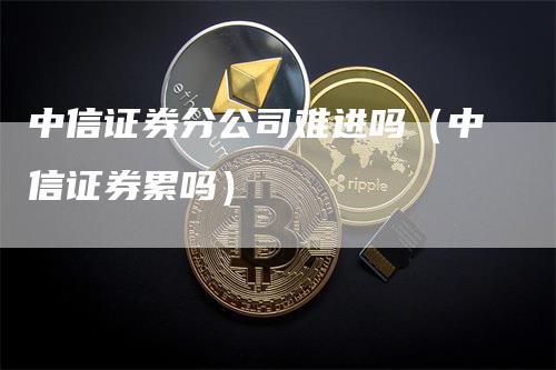 中信证券分公司难进吗（中信证券累吗）