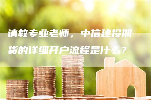 请教专业老师，中信建投期货的详细开户流程是什么？