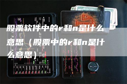 股票软件中的r和n是什么意思（股票中的r和n是什么意思）