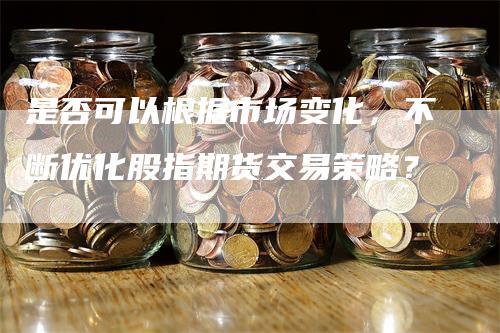 是否可以根据市场变化，不断优化股指期货交易策略？