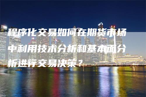 程序化交易如何在期货市场中利用技术分析和基本面分析进行交易决策？