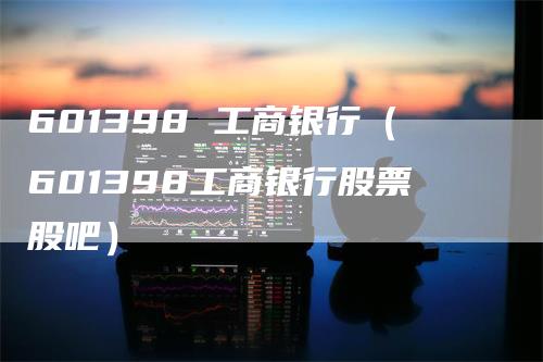 601398 工商银行（601398工商银行股票股吧）