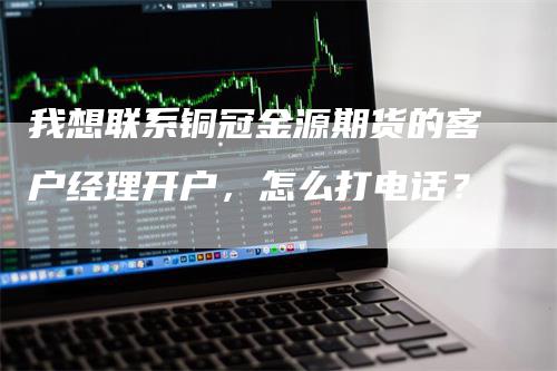 我想联系铜冠金源期货的客户经理开户，怎么打电话？