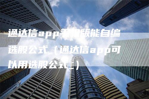 通达信app手机版能自编选股公式（通达信app可以用选股公式_）