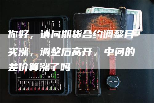 你好，请问期货合约调整月买涨，调整后高开，中间的差价算涨了吗