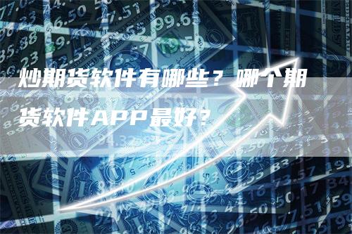 炒期货软件有哪些？哪个期货软件APP最好？