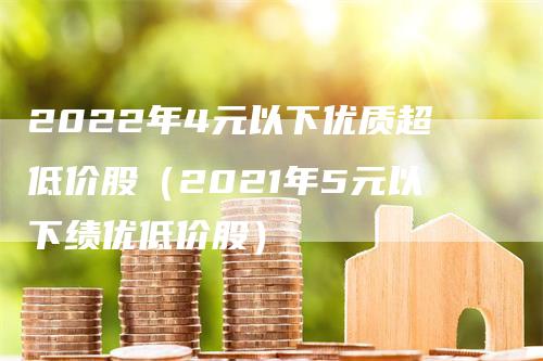 2022年4元以下优质超低价股（2021年5元以下绩优低价股）