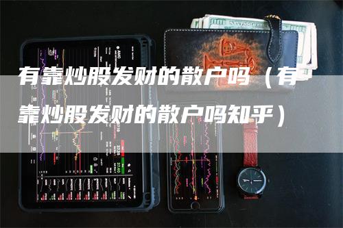 有靠炒股发财的散户吗（有靠炒股发财的散户吗知乎）