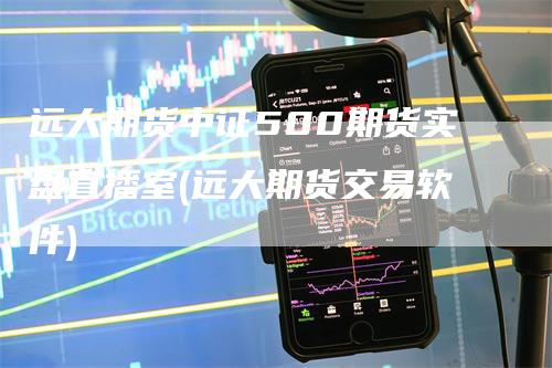 远大期货中证500期货实盘直播室(远大期货交易软件)