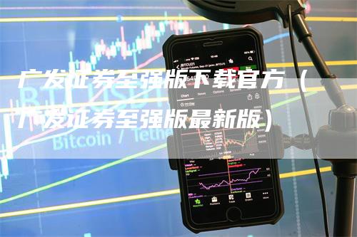 广发证券至强版下载官方（广发证券至强版最新版）