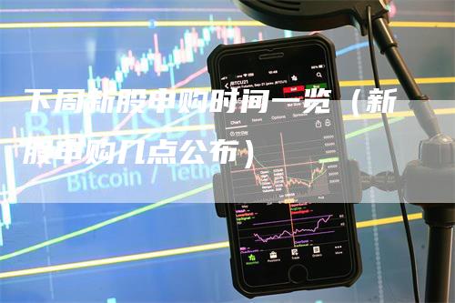 下周新股申购时间一览（新股申购几点公布）