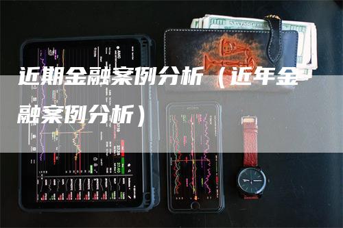 近期金融案例分析（近年金融案例分析）