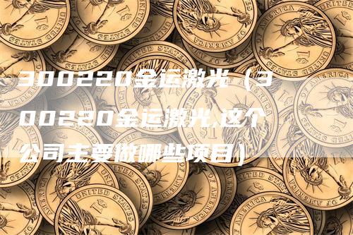 300220金运激光（300220金运激光,这个公司主要做哪些项目）