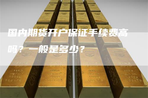 国内期货开户保证手续费高吗？一般是多少？