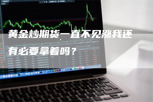 黄金炒期货一直不见涨我还有必要拿着吗？