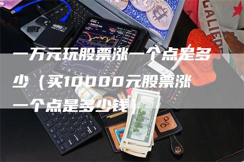 一万元玩股票涨一个点是多少（买10000元股票涨一个点是多少钱）