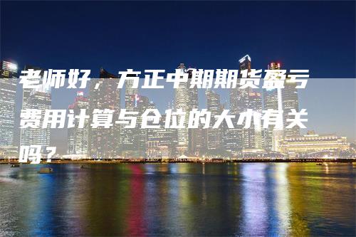 老师好，方正中期期货盈亏费用计算与仓位的大小有关吗？