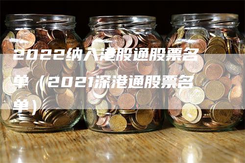 2022纳入港股通股票名单（2021深港通股票名单）