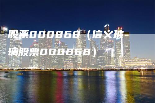 股票000868（信义玻璃股票000868）