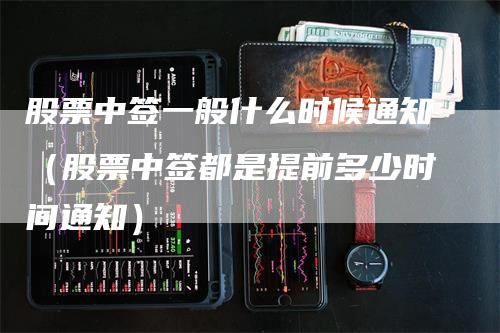 股票中签一般什么时候通知（股票中签都是提前多少时间通知）