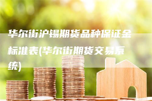 华尔街沪锡期货品种保证金标准表(华尔街期货交易系统)