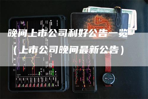 晚间上市公司利好公告一览（上市公司晚间最新公告）