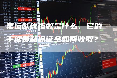 集运欧线指数是什么，它的手续费和保证金如何收取？