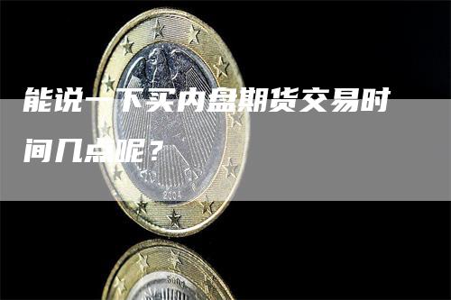 能说一下买内盘期货交易时间几点呢？