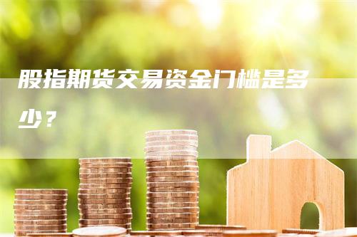 股指期货交易资金门槛是多少？