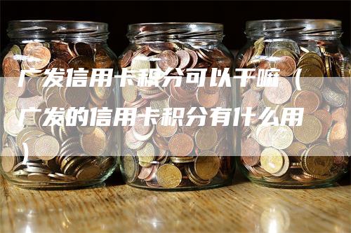 广发信用卡积分可以干嘛（广发的信用卡积分有什么用）