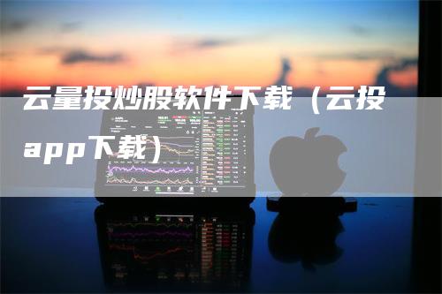 云量投炒股软件下载（云投app下载）