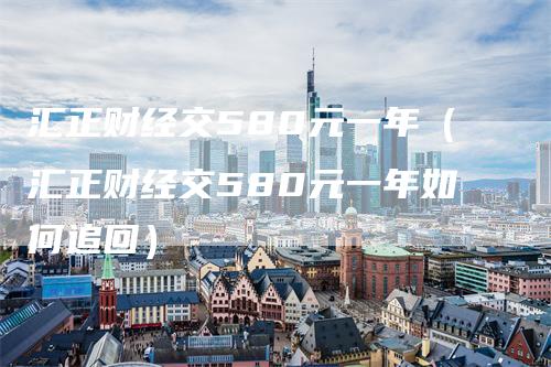 汇正财经交580元一年（汇正财经交580元一年如何追回）