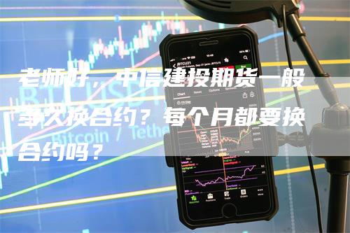 老师好，中信建投期货一般多久换合约？每个月都要换合约吗？