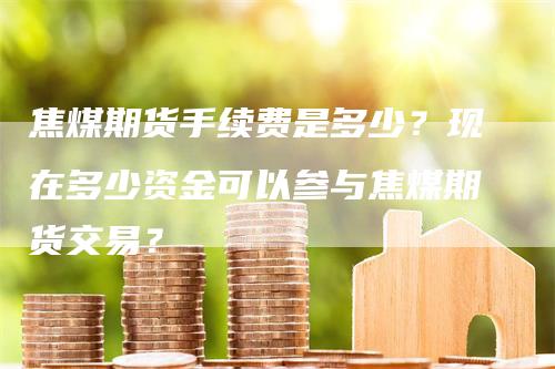 焦煤期货手续费是多少？现在多少资金可以参与焦煤期货交易？