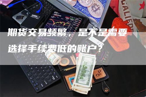 期货交易频繁，是不是需要选择手续费低的账户？